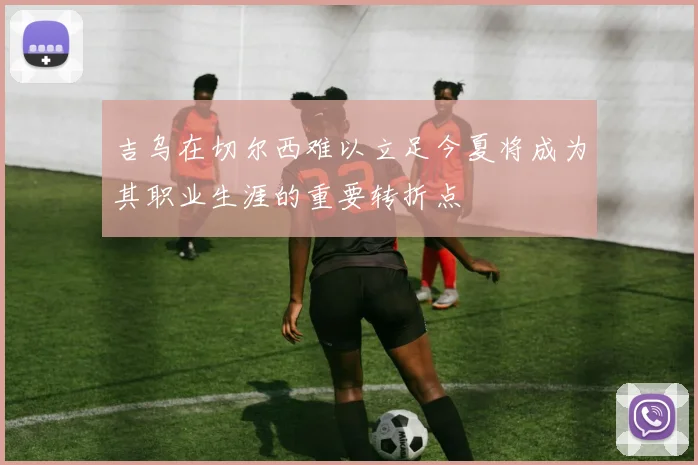 吉乌在切尔西难以立足今夏将成为其职业生涯的重要转折点