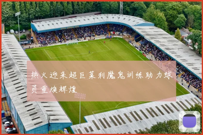 热火迎来超巨莱利魔鬼训练助力球员重焕辉煌