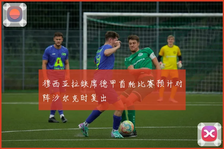 穆西亚拉缺席德甲首轮比赛预计对阵沙尔克时复出