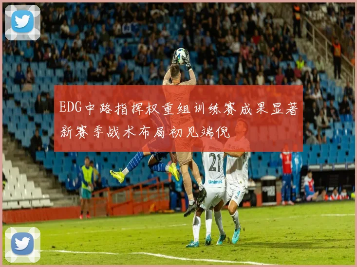 EDG中路指挥权重组训练赛成果显著新赛季战术布局初见端倪