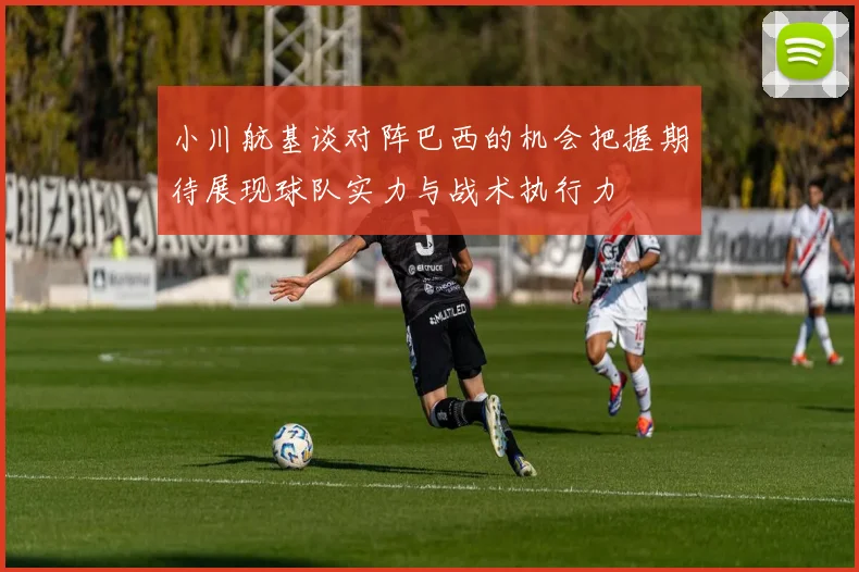 小川航基谈对阵巴西的机会把握期待展现球队实力与战术执行力